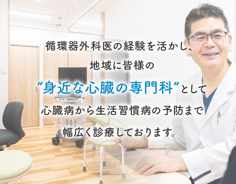 循環器外科医の経験を活かし、地域に皆様の”身近な心臓の専門科”として心臓病から生活習慣病の予防まで幅広く診療しております。